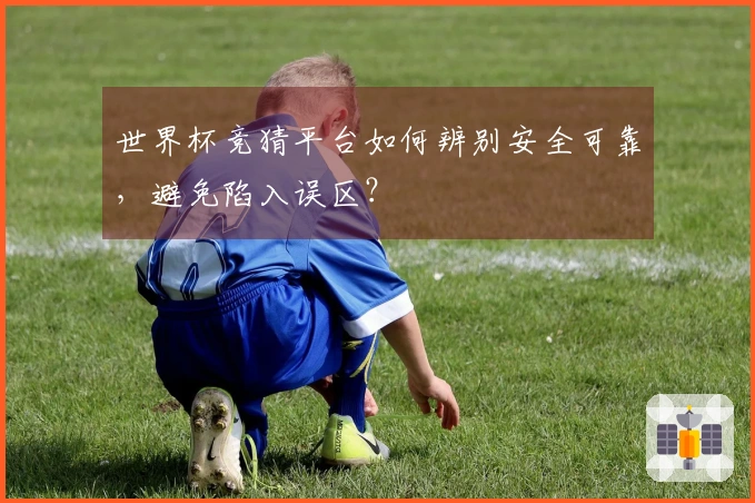 世界杯竞猜平台如何辨别安全可靠，避免陷入误区？