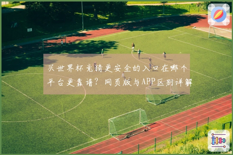 买世界杯竞猜更安全的入口在哪个平台更靠谱？网页版与APP区别详解