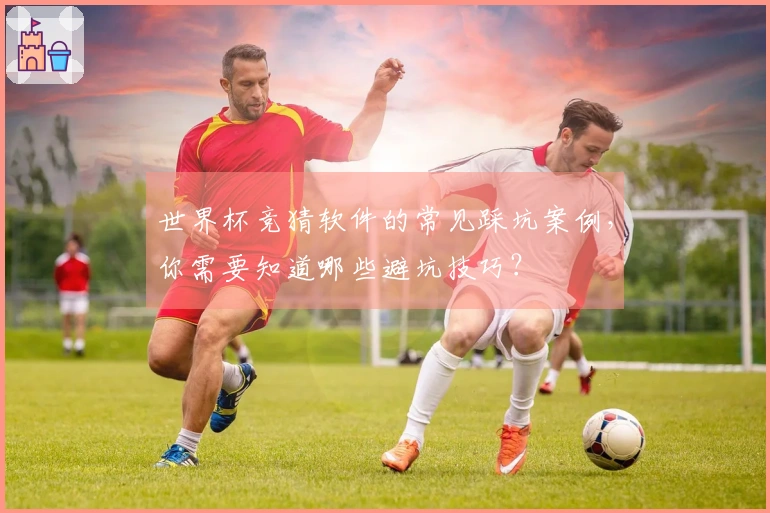 世界杯竞猜软件的常见踩坑案例，你需要知道哪些避坑技巧？