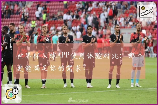 世界杯买球APP使用体验对比：哪个更能满足你的需求？