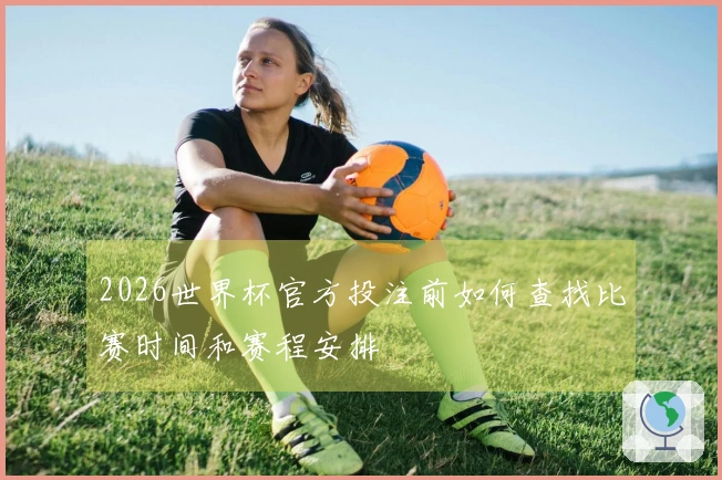 2026世界杯官方投注前如何查找比赛时间和赛程安排