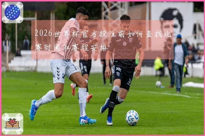 2026世界杯官方投注前如何查找比赛时间和赛程安排
