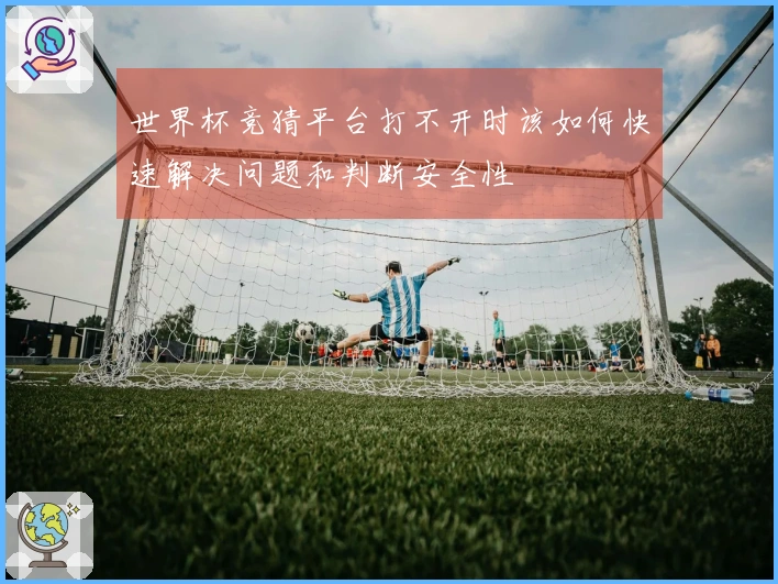 世界杯竞猜平台打不开时该如何快速解决问题和判断安全性