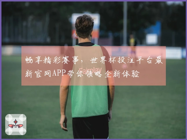 畅享精彩赛事，世界杯投注平台最新官网APP带你领略全新体验