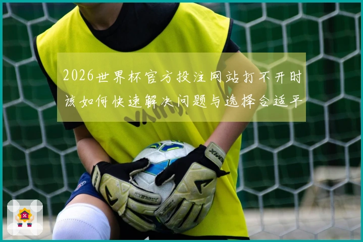 2026世界杯官方投注网站打不开时该如何快速解决问题与选择合适平台