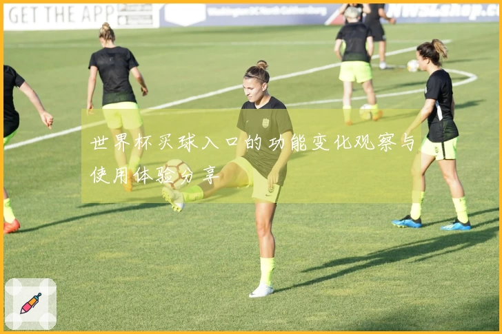 世界杯买球入口的功能变化观察与使用体验分享