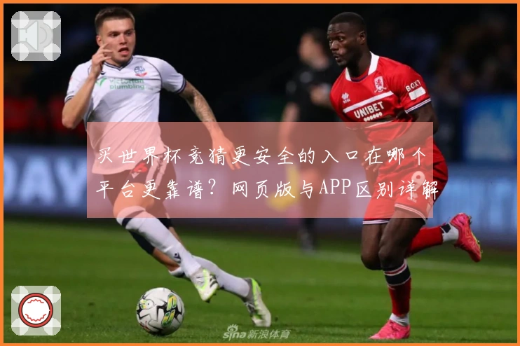 买世界杯竞猜更安全的入口在哪个平台更靠谱？网页版与APP区别详解