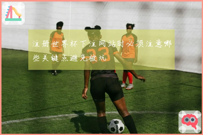 注册世界杯下注网站时必须注意哪些关键点避免被坑