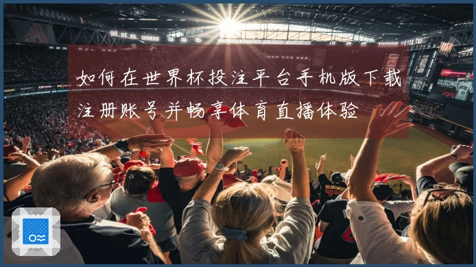 如何在世界杯投注平台手机版下载注册账号并畅享体育直播体验