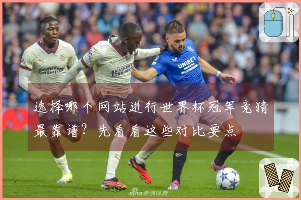 选择哪个网站进行世界杯冠军竞猜最靠谱？先看看这些对比要点