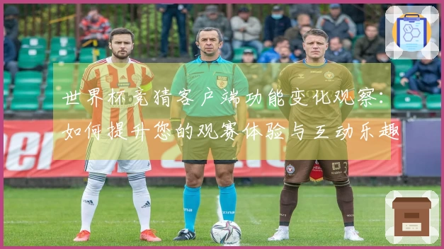 世界杯竞猜客户端功能变化观察：如何提升您的观赛体验与互动乐趣