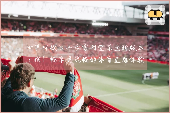 世界杯投注平台官网登录全新版本上线！畅享更流畅的体育直播体验与功能！