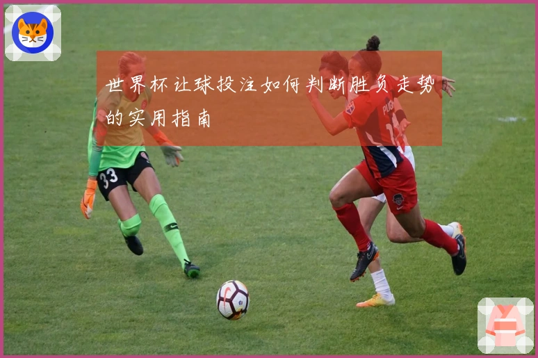 世界杯让球投注如何判断胜负走势的实用指南