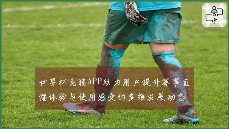 世界杯竞猜APP助力用户提升赛事直播体验与使用感受的多维发展动态