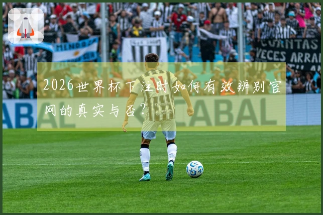 2026世界杯下注时如何有效辨别官网的真实与否？