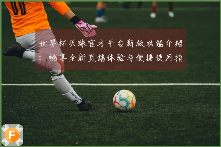 世界杯买球官方平台新版功能介绍：畅享全新直播体验与便捷使用指南