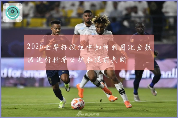 2026世界杯投注中如何利用比分数据进行科学分析和提前判断