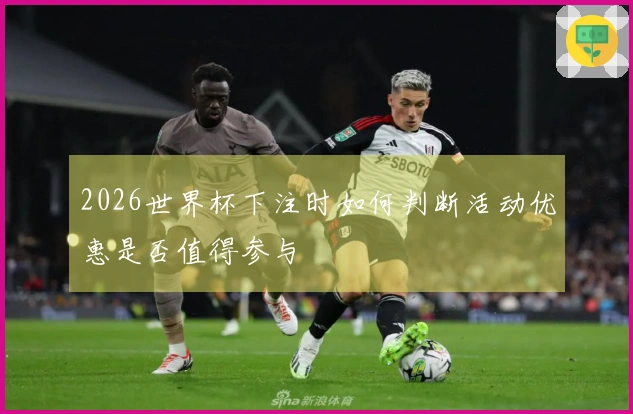 2026世界杯下注时如何判断活动优惠是否值得参与