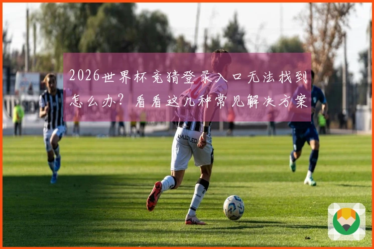 2026世界杯竞猜登录入口无法找到怎么办？看看这几种常见解决方案