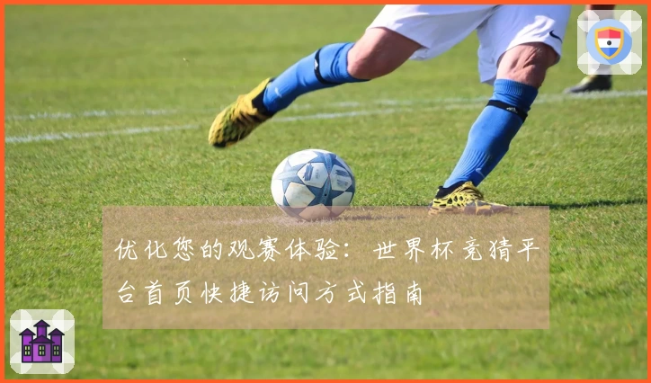 优化您的观赛体验：世界杯竞猜平台首页快捷访问方式指南