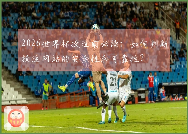 2026世界杯投注前必读：如何判断投注网站的安全性和可靠性？