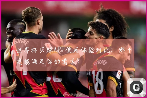 世界杯买球APP使用体验对比：哪个更能满足你的需求？