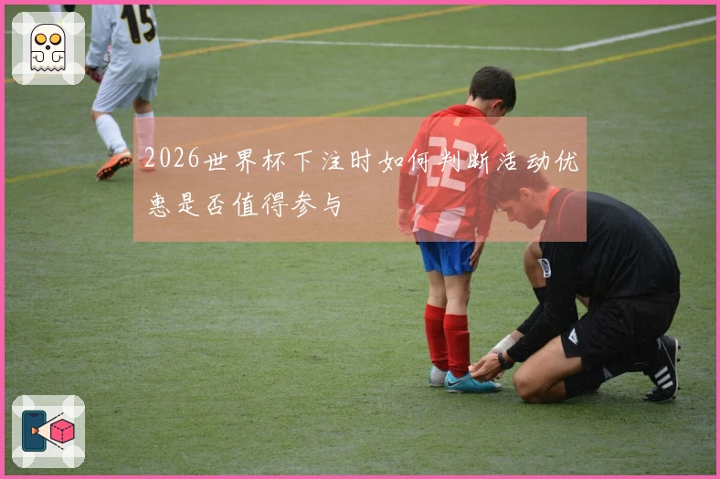 2026世界杯下注时如何判断活动优惠是否值得参与