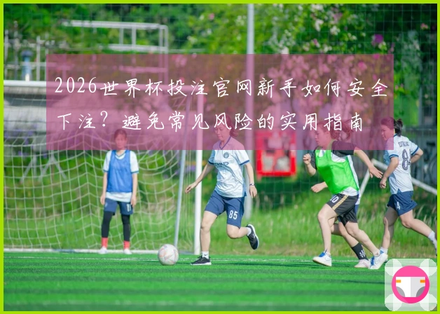 2026世界杯投注官网新手如何安全下注？避免常见风险的实用指南