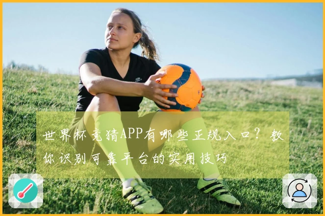 世界杯竞猜APP有哪些正规入口？教你识别可靠平台的实用技巧