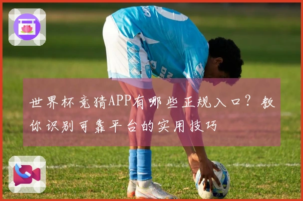 世界杯竞猜APP有哪些正规入口？教你识别可靠平台的实用技巧