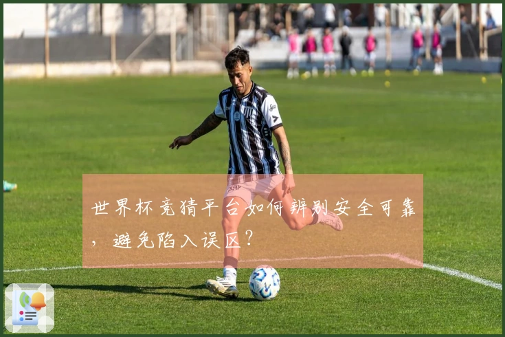 世界杯竞猜平台如何辨别安全可靠，避免陷入误区？