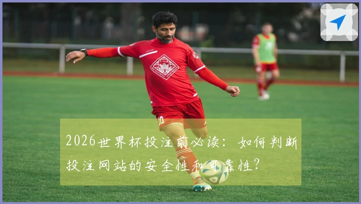 2026世界杯投注前必读：如何判断投注网站的安全性和可靠性？
