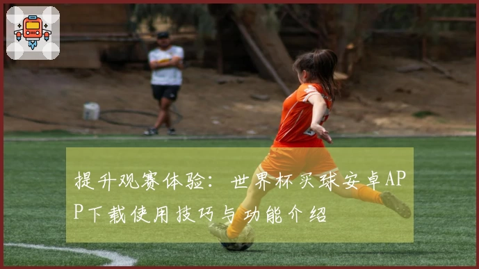 提升观赛体验：世界杯买球安卓APP下载使用技巧与功能介绍